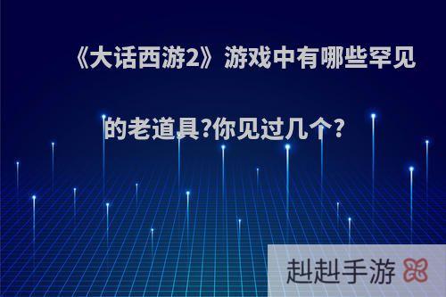 《大话西游2》游戏中有哪些罕见的老道具?你见过几个?