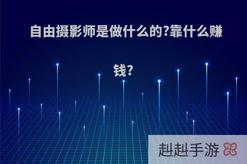 自由摄影师是做什么的?靠什么赚钱?