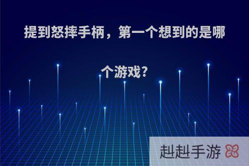 提到怒摔手柄，第一个想到的是哪个游戏?