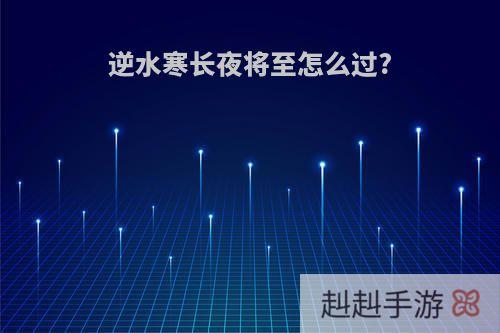 逆水寒长夜将至怎么过?