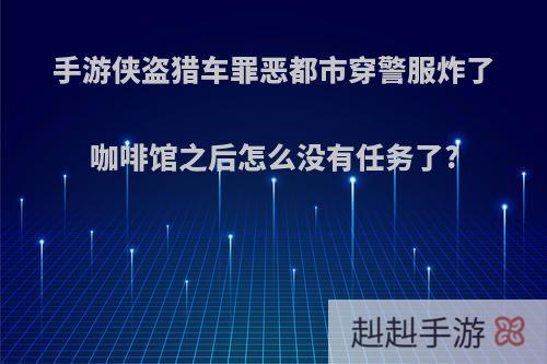 手游侠盗猎车罪恶都市穿警服炸了咖啡馆之后怎么没有任务了?