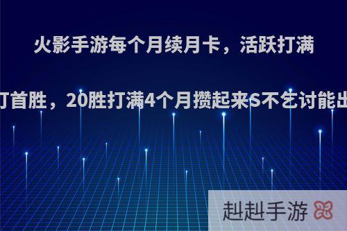 火影手游每个月续月卡，活跃打满，打首胜，20胜打满4个月攒起来S不乞讨能出吗?