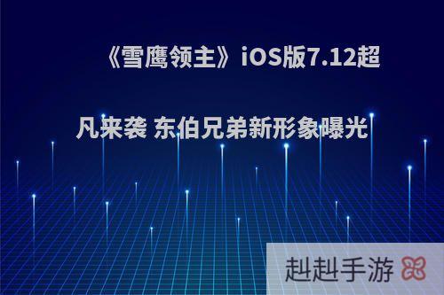 《雪鹰领主》iOS版7.12超凡来袭 东伯兄弟新形象曝光