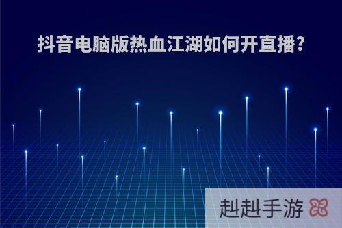 抖音电脑版热血江湖如何开直播?