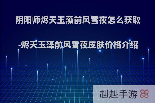 阴阳师烬天玉藻前风雪夜怎么获取-烬天玉藻前风雪夜皮肤价格介绍