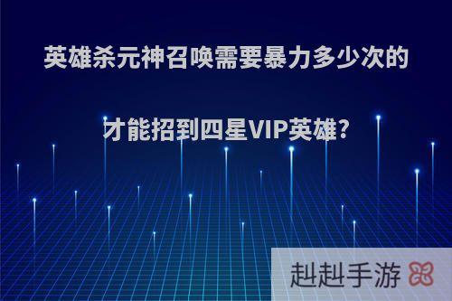 英雄杀元神召唤需要暴力多少次的才能招到四星VIP英雄?
