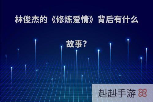 林俊杰的《修炼爱情》背后有什么故事?