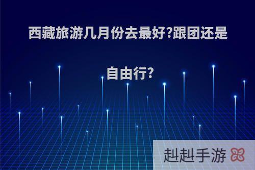 西藏旅游几月份去最好?跟团还是自由行?