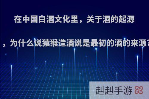 在中国白酒文化里，关于酒的起源，为什么说猿猴造酒说是最初的酒的来源?