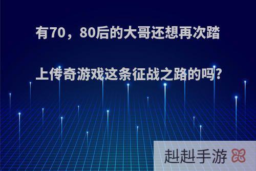 有70，80后的大哥还想再次踏上传奇游戏这条征战之路的吗?
