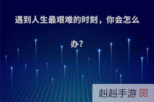 遇到人生最艰难的时刻，你会怎么办?