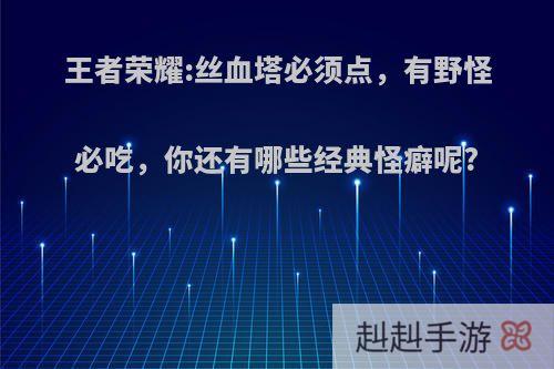 王者荣耀:丝血塔必须点，有野怪必吃，你还有哪些经典怪癖呢?