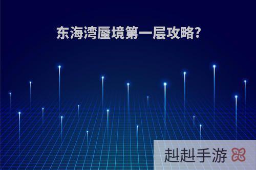 东海湾蜃境第一层攻略?