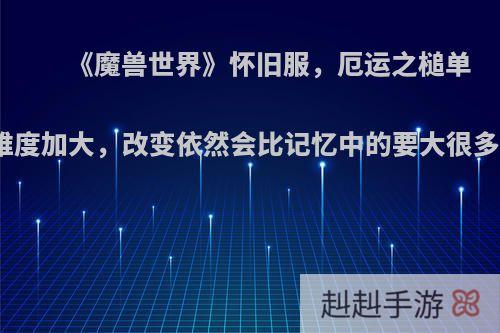 《魔兽世界》怀旧服，厄运之槌单刷难度加大，改变依然会比记忆中的要大很多吗?
