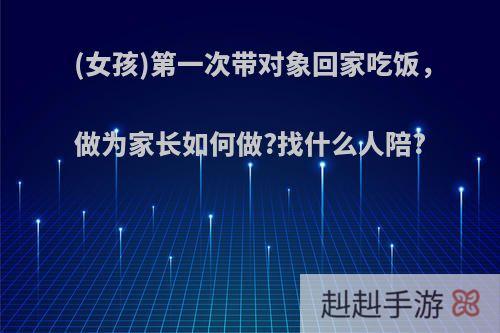 (女孩)第一次带对象回家吃饭，做为家长如何做?找什么人陪?