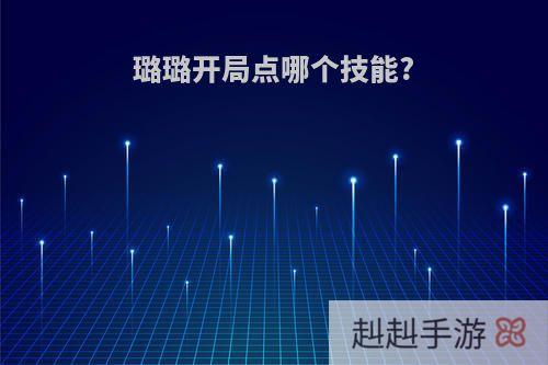 璐璐开局点哪个技能?