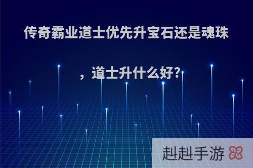 传奇霸业道士优先升宝石还是魂珠，道士升什么好?