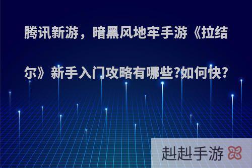 腾讯新游，暗黑风地牢手游《拉结尔》新手入门攻略有哪些?如何快?