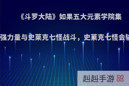 《斗罗大陆》如果五大元素学院集结最强力量与史莱克七怪战斗，史莱克七怪会输吗?