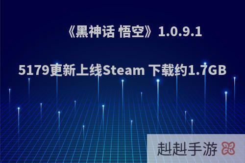 《黑神话 悟空》1.0.9.15179更新上线Steam 下载约1.7GB