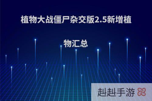 植物大战僵尸杂交版2.5新增植物汇总