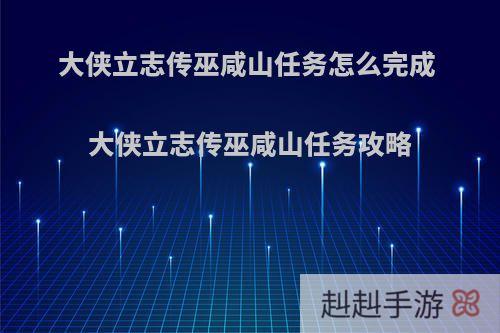 大侠立志传巫咸山任务怎么完成 大侠立志传巫咸山任务攻略