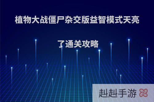 植物大战僵尸杂交版益智模式天亮了通关攻略