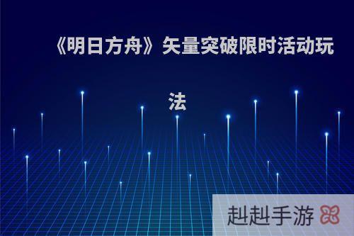 《明日方舟》矢量突破限时活动玩法