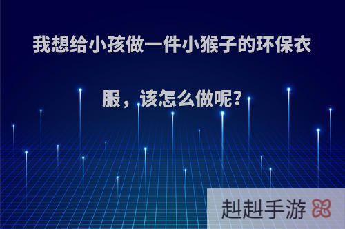 我想给小孩做一件小猴子的环保衣服，该怎么做呢?