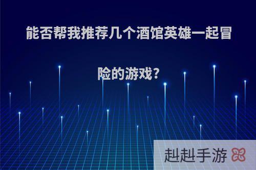 能否帮我推荐几个酒馆英雄一起冒险的游戏?