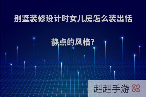 别墅装修设计时女儿房怎么装出恬静点的风格?