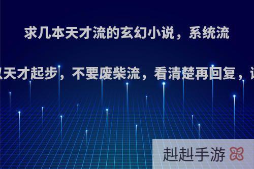 求几本天才流的玄幻小说，系统流，以天才起步，不要废柴流，看清楚再回复，谢谢?