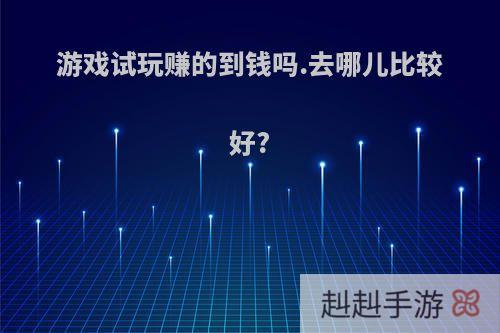 游戏试玩赚的到钱吗.去哪儿比较好?