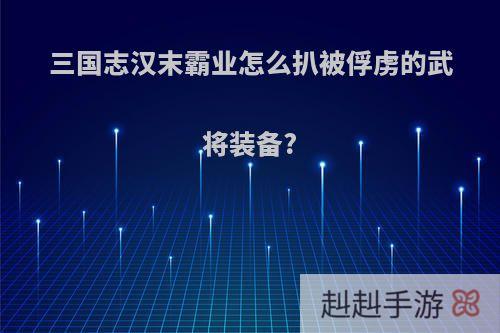 三国志汉末霸业怎么扒被俘虏的武将装备?
