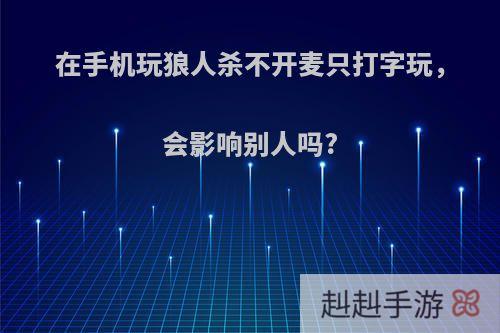 在手机玩狼人杀不开麦只打字玩，会影响别人吗?