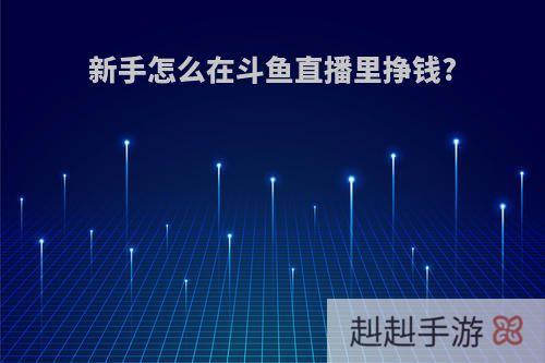 新手怎么在斗鱼直播里挣钱?