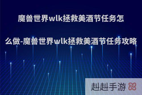 魔兽世界wlk拯救美酒节任务怎么做-魔兽世界wlk拯救美酒节任务攻略