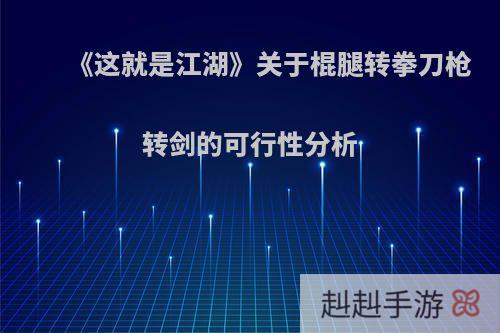 《这就是江湖》关于棍腿转拳刀枪转剑的可行性分析