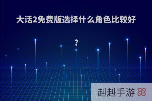 大话2免费版选择什么角色比较好?