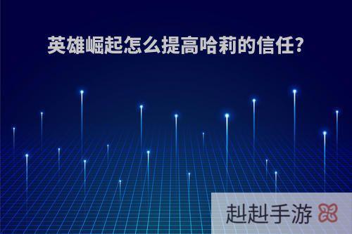 英雄崛起怎么提高哈莉的信任?