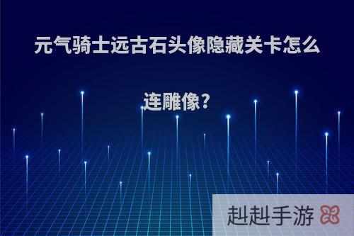 元气骑士远古石头像隐藏关卡怎么连雕像?