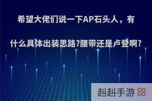希望大佬们说一下AP石头人，有什么具体出装思路?腰带还是卢登啊?