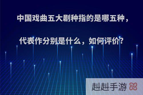 中国戏曲五大剧种指的是哪五种，代表作分别是什么，如何评价?