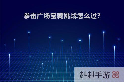拳击广场宝藏挑战怎么过?