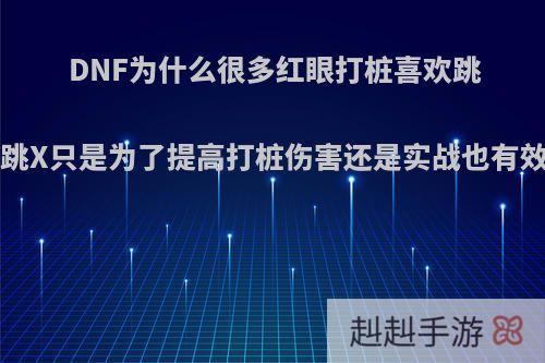 DNF为什么很多红眼打桩喜欢跳X，跳X只是为了提高打桩伤害还是实战也有效果?
