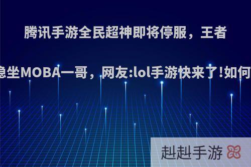 腾讯手游全民超神即将停服，王者荣耀稳坐MOBA一哥，网友:lol手游快来了!如何评价?