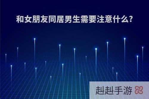 和女朋友同居男生需要注意什么?