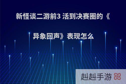 新怪谈二游前3 活到决赛圈的《异象回声》表现怎么