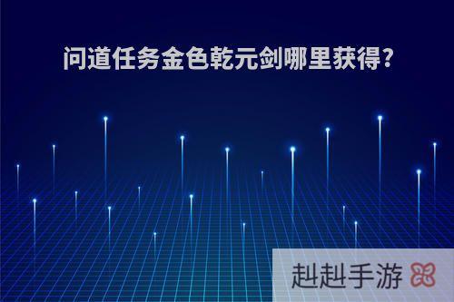 问道任务金色乾元剑哪里获得?