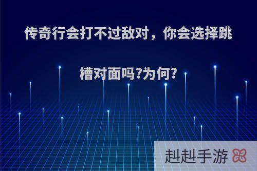 传奇行会打不过敌对，你会选择跳槽对面吗?为何?